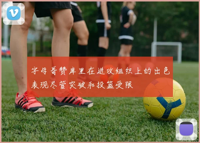 字母哥赞库里在进攻组织上的出色表现尽管突破和投篮受限