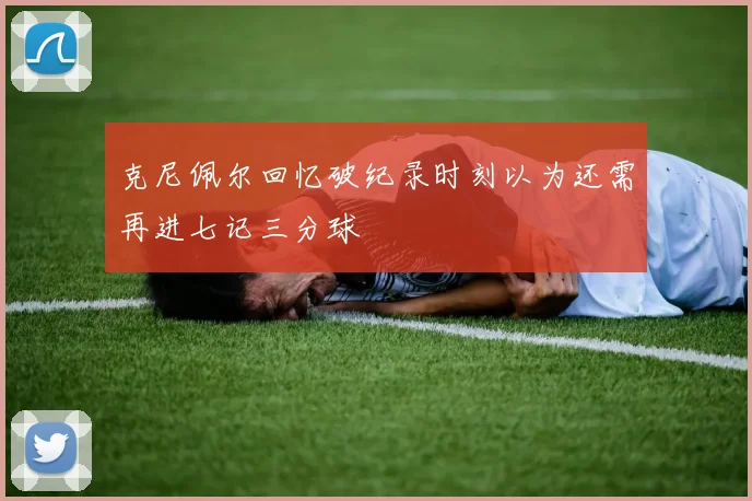 克尼佩尔回忆破纪录时刻以为还需再进七记三分球