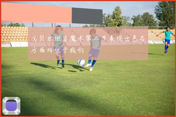 戈贝尔坦言魔术第二节表现出色各方面均优于我们