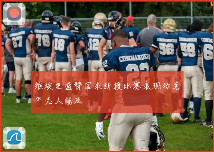 维埃里盛赞国米新援比赛表现称意甲无人能及