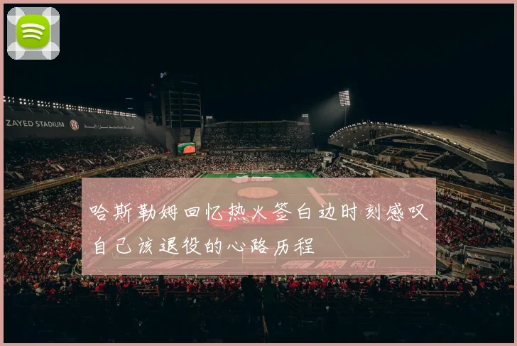 哈斯勒姆回忆热火签白边时刻感叹自己该退役的心路历程