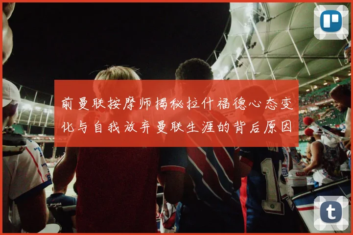 前曼联按摩师揭秘拉什福德心态变化与自我放弃曼联生涯的背后原因