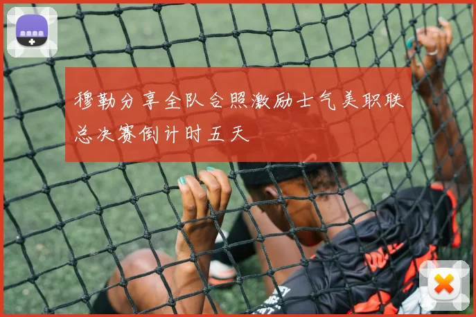 穆勒分享全队合照激励士气美职联总决赛倒计时五天