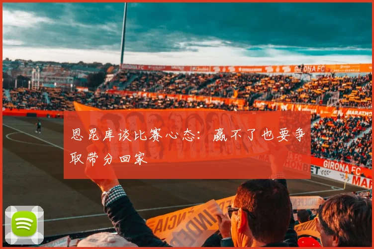 恩昆库谈比赛心态：赢不了也要争取带分回家