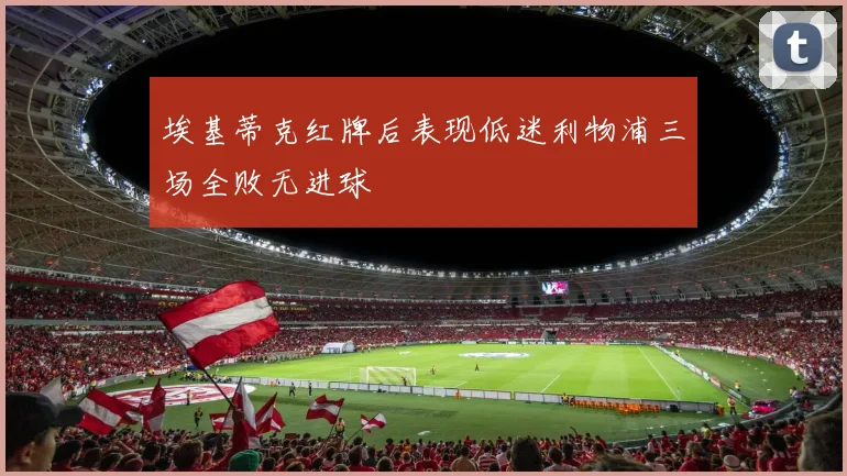 埃基蒂克红牌后表现低迷利物浦三场全败无进球