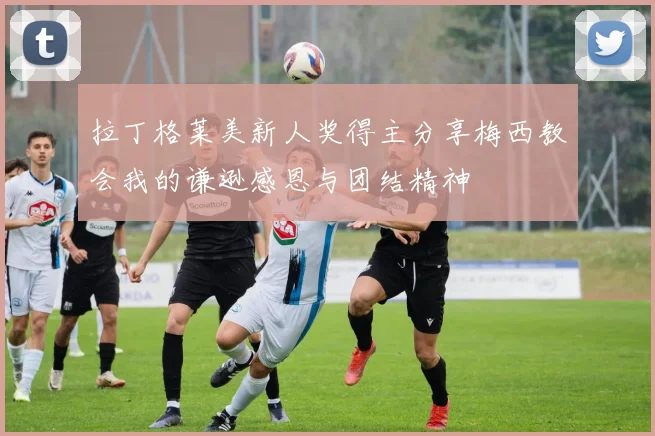 拉丁格莱美新人奖得主分享梅西教会我的谦逊感恩与团结精神