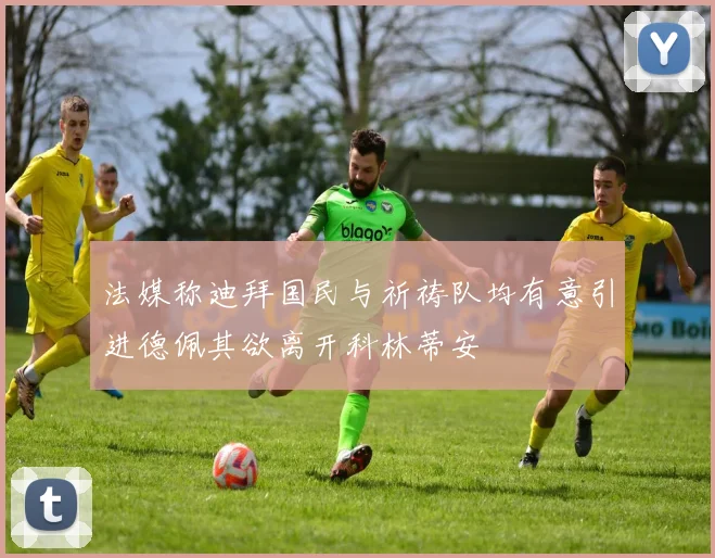 法媒称迪拜国民与祈祷队均有意引进德佩其欲离开科林蒂安
