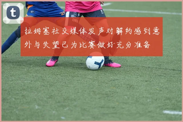 拉姆塞社交媒体发声对解约感到意外与失望已为比赛做好充分准备