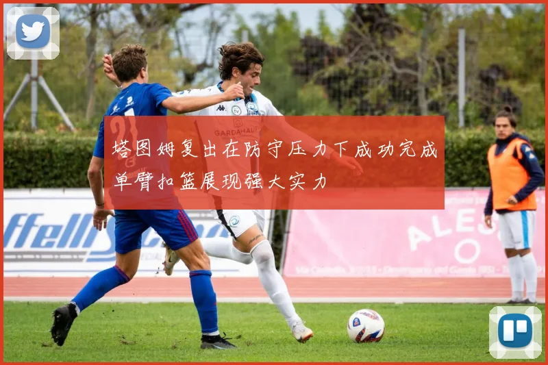 塔图姆复出在防守压力下成功完成单臂扣篮展现强大实力