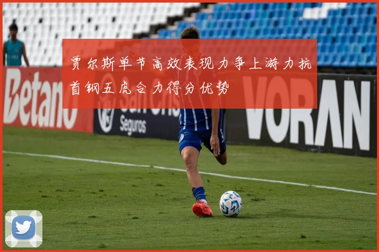 贾尔斯单节高效表现力争上游力抗首钢五虎合力得分优势