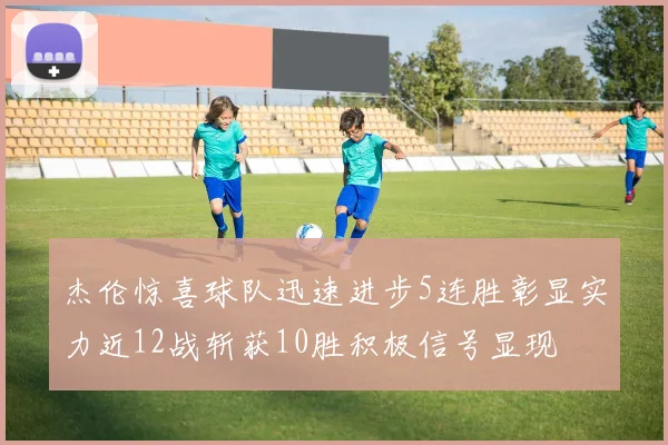 杰伦惊喜球队迅速进步5连胜彰显实力近12战斩获10胜积极信号显现