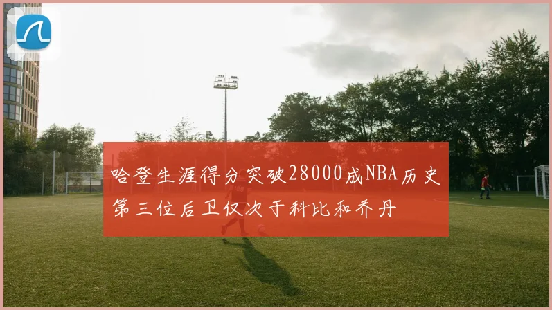 哈登生涯得分突破28000成NBA历史第三位后卫仅次于科比和乔丹