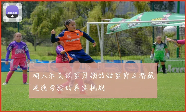 湖人和艾顿蜜月期的甜蜜背后潜藏逆境考验的真实挑战