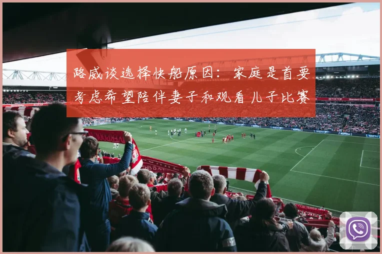 路威谈选择快船原因：家庭是首要考虑希望陪伴妻子和观看儿子比赛