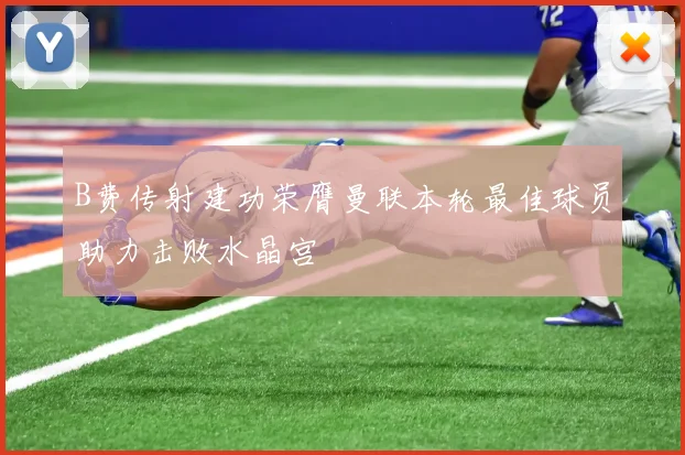 B费传射建功荣膺曼联本轮最佳球员助力击败水晶宫