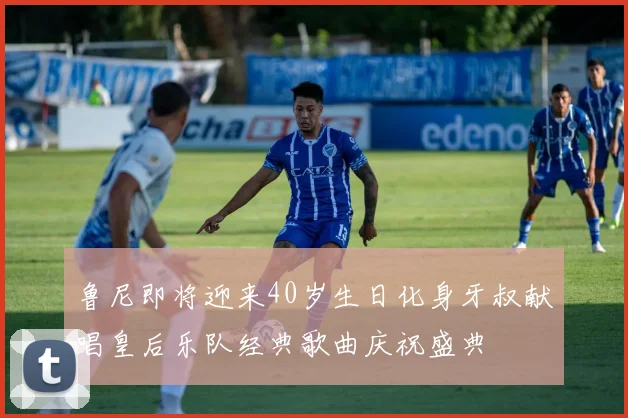 鲁尼即将迎来40岁生日化身牙叔献唱皇后乐队经典歌曲庆祝盛典
