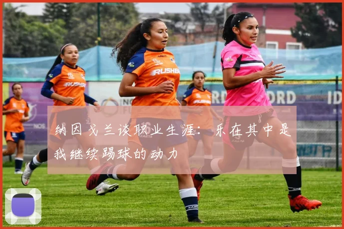 纳因戈兰谈职业生涯：乐在其中是我继续踢球的动力
