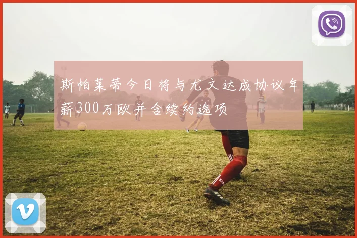 斯帕莱蒂今日将与尤文达成协议年薪300万欧并含续约选项