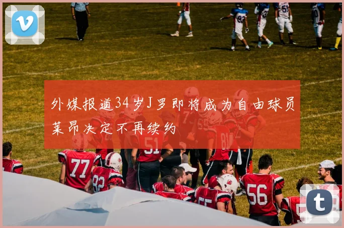 外媒报道34岁J罗即将成为自由球员莱昂决定不再续约