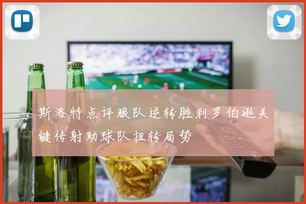 斯洛特点评狼队逆转胜利罗伯逊关键传射助球队扭转局势