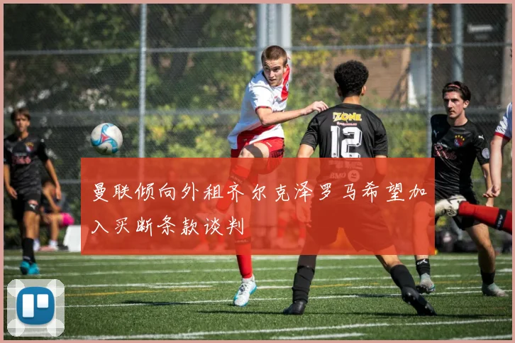 曼联倾向外租齐尔克泽罗马希望加入买断条款谈判