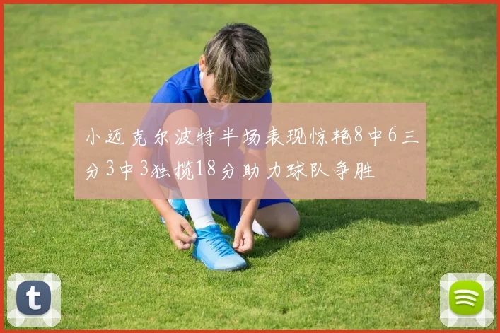 小迈克尔波特半场表现惊艳8中6三分3中3独揽18分助力球队争胜