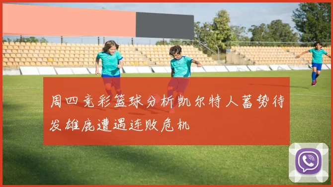 周四竞彩篮球分析凯尔特人蓄势待发雄鹿遭遇连败危机