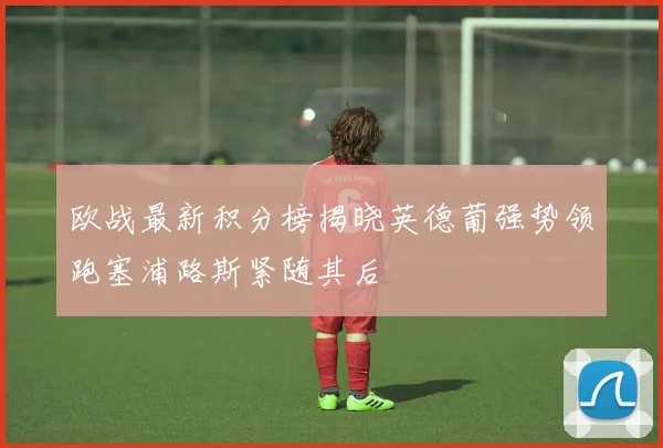 欧战最新积分榜揭晓英德葡强势领跑塞浦路斯紧随其后