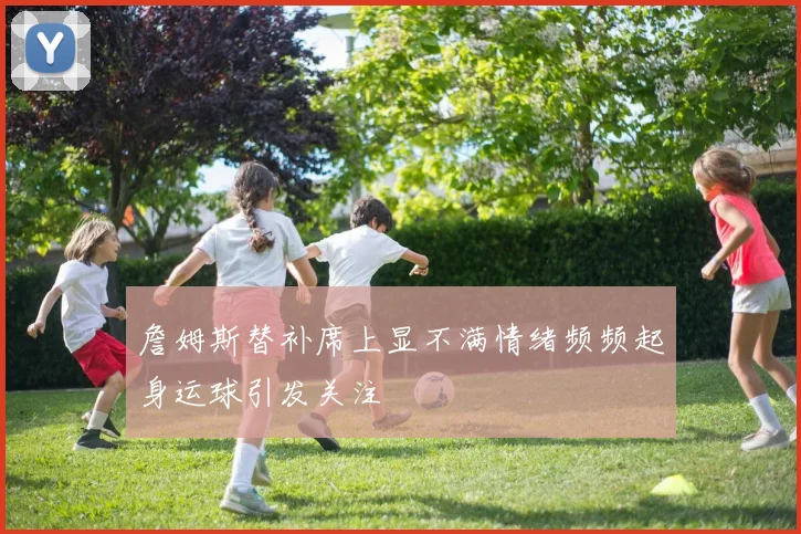 詹姆斯替补席上显不满情绪频频起身运球引发关注