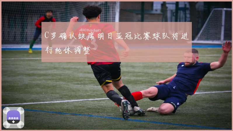 C罗确认缺席明日亚冠比赛球队将进行轮休调整