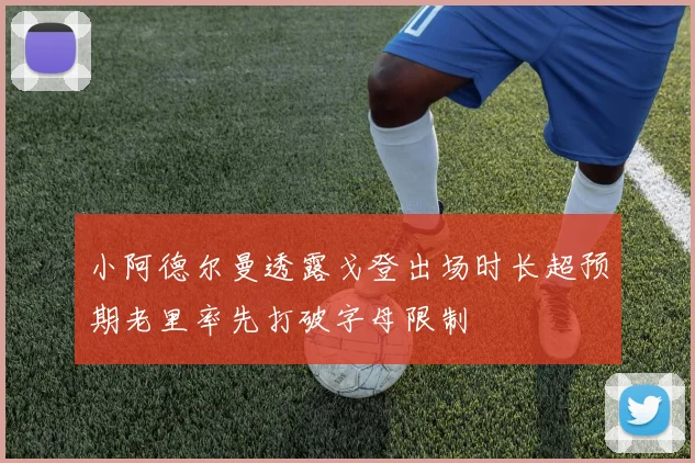小阿德尔曼透露戈登出场时长超预期老里率先打破字母限制