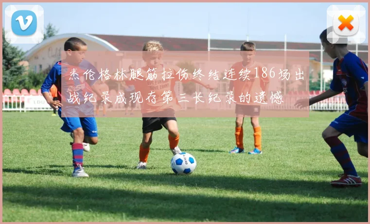 杰伦格林腿筋拉伤终结连续186场出战纪录成现存第三长纪录的遗憾