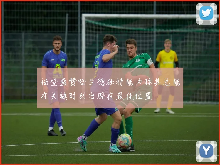 福登盛赞哈兰德独特能力称其总能在关键时刻出现在最佳位置