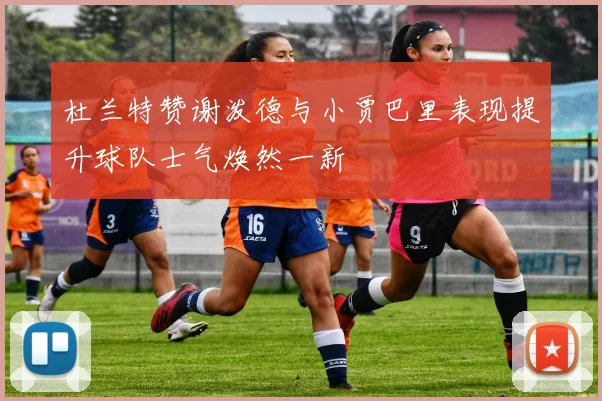 杜兰特赞谢泼德与小贾巴里表现提升球队士气焕然一新