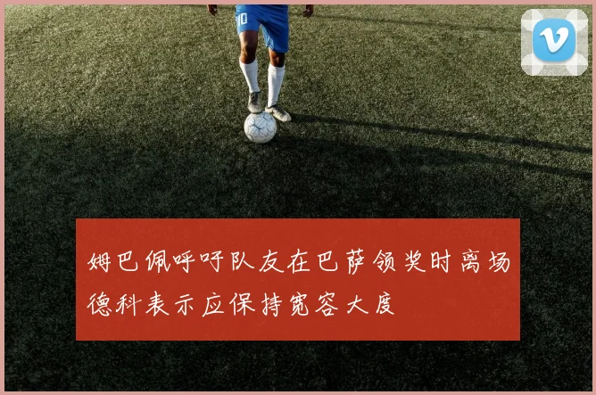 姆巴佩呼吁队友在巴萨领奖时离场德科表示应保持宽容大度