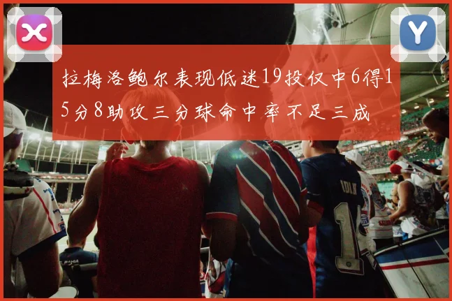 拉梅洛鲍尔表现低迷19投仅中6得15分8助攻三分球命中率不足三成