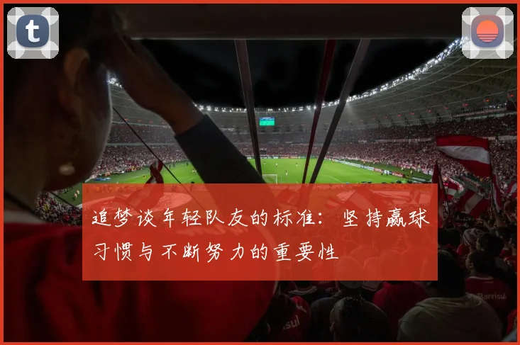 追梦谈年轻队友的标准：坚持赢球习惯与不断努力的重要性