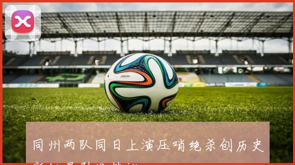 同州两队同日上演压哨绝杀创历史新纪录引发热议