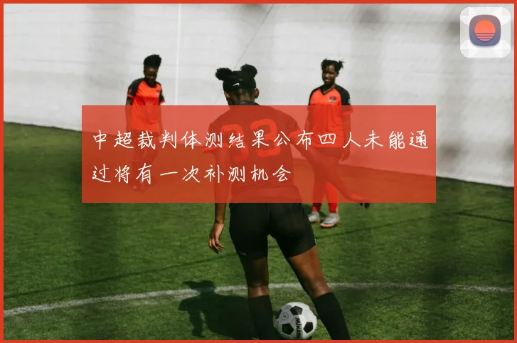 中超裁判体测结果公布四人未能通过将有一次补测机会