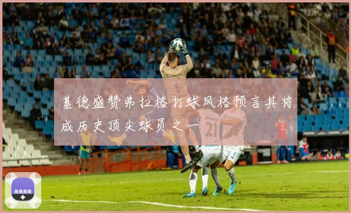 基德盛赞弗拉格打球风格预言其将成历史顶尖球员之一
