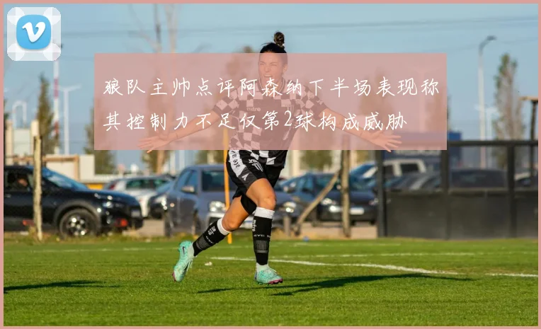 狼队主帅点评阿森纳下半场表现称其控制力不足仅第2球构成威胁