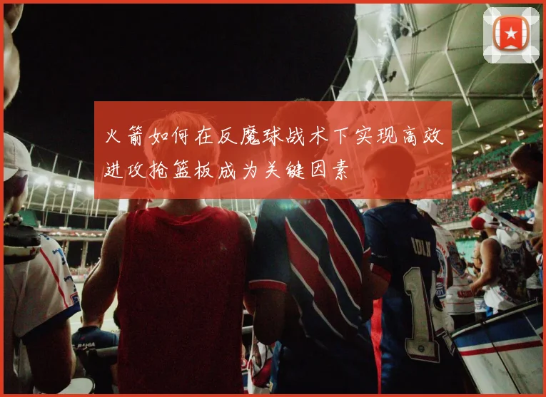 火箭如何在反魔球战术下实现高效进攻抢篮板成为关键因素
