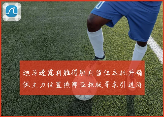 迪马透露利雅得胜利留住本托并确保主力位置热那亚积极寻求引进海因