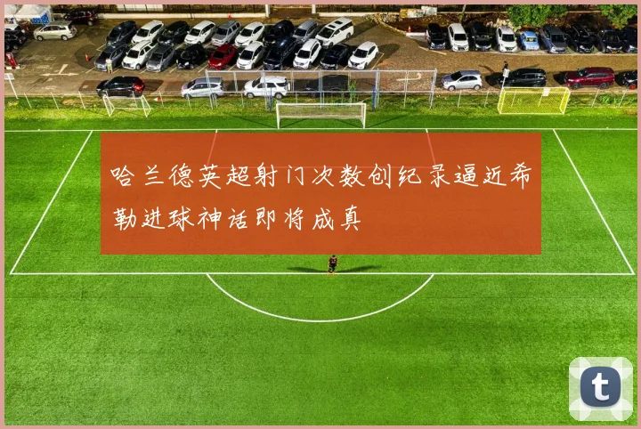 哈兰德英超射门次数创纪录逼近希勒进球神话即将成真