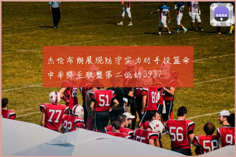 杰伦布朗展现防守实力对手投篮命中率降至联盟第二低的3937